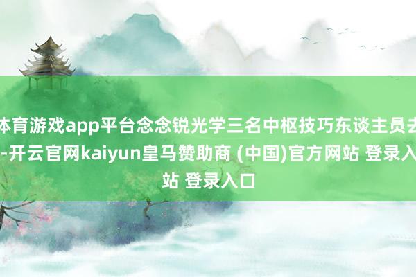 体育游戏app平台念念锐光学三名中枢技巧东谈主员去职-开云官网kaiyun皇马赞助商 (中国)官方网站 登录入口