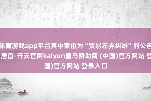 体育游戏app平台其中案由为“贸易左券纠纷”的公告以34则居首-开云官网kaiyun皇马赞助商 (中国)官方网站 登录入口