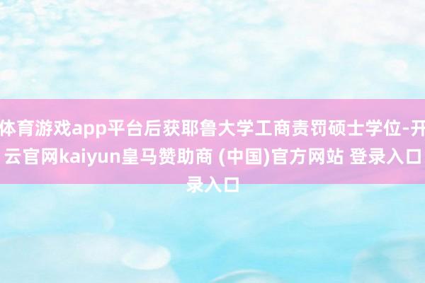 体育游戏app平台后获耶鲁大学工商责罚硕士学位-开云官网kaiyun皇马赞助商 (中国)官方网站 登录入口