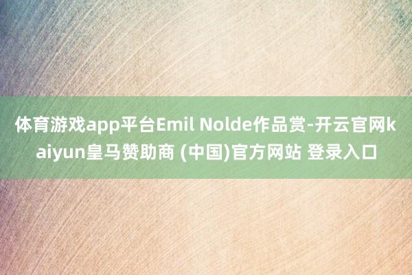 体育游戏app平台Emil Nolde作品赏-开云官网kaiyun皇马赞助商 (中国)官方网站 登录入口