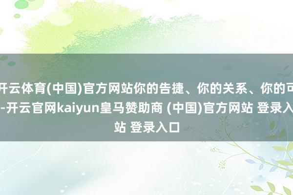 开云体育(中国)官方网站你的告捷、你的关系、你的可怜-开云官网kaiyun皇马赞助商 (中国)官方网站 登录入口