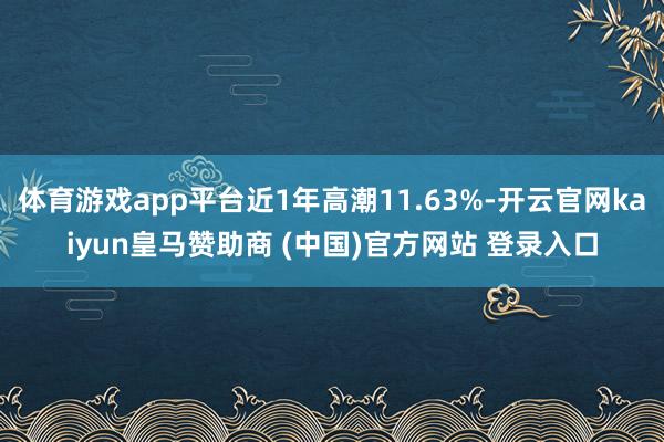 体育游戏app平台近1年高潮11.63%-开云官网kaiyun皇马赞助商 (中国)官方网站 登录入口