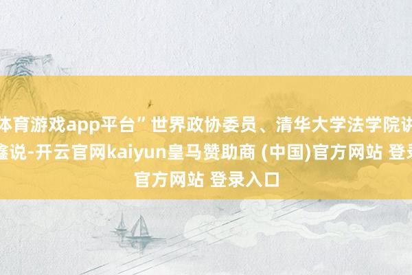 体育游戏app平台”世界政协委员、清华大学法学院讲明聂鑫说-开云官网kaiyun皇马赞助商 (中国)官方网站 登录入口