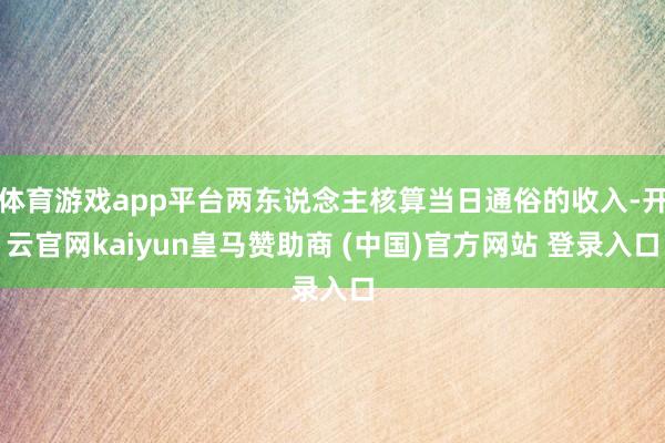 体育游戏app平台两东说念主核算当日通俗的收入-开云官网kaiyun皇马赞助商 (中国)官方网站 登录入口