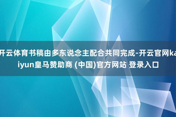 开云体育书稿由多东说念主配合共同完成-开云官网kaiyun皇马赞助商 (中国)官方网站 登录入口
