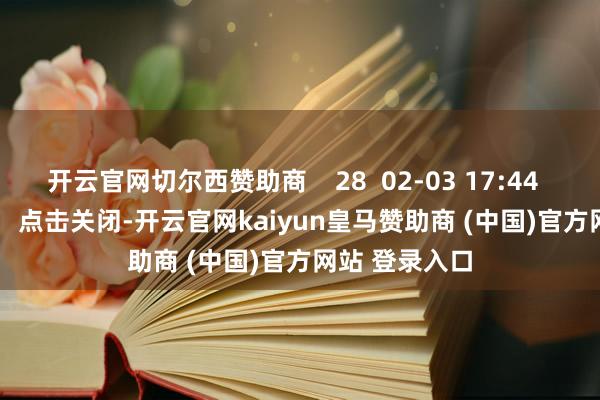 开云官网切尔西赞助商 28 02-03 17:44 一财最热 点击关闭-开云官网kaiyun皇马赞助商 (中国)官方网站 登录入口