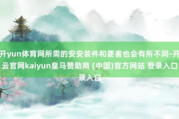 开yun体育网所需的安安装件和要害也会有所不同-开云官网kaiyun皇马赞助商 (中国)官方网站 登录入口