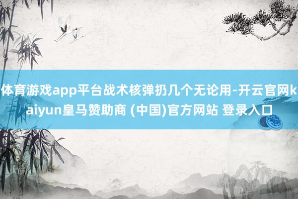 体育游戏app平台战术核弹扔几个无论用-开云官网kaiyun皇马赞助商 (中国)官方网站 登录入口