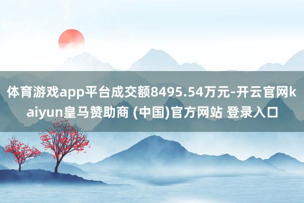 体育游戏app平台成交额8495.54万元-开云官网kaiyun皇马赞助商 (中国)官方网站 登录入口