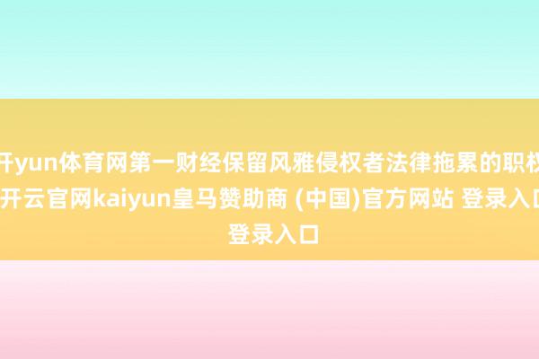 开yun体育网第一财经保留风雅侵权者法律拖累的职权-开云官网kaiyun皇马赞助商 (中国)官方网站 登录入口