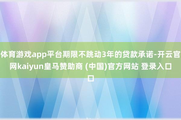 体育游戏app平台期限不跳动3年的贷款承诺-开云官网kaiyun皇马赞助商 (中国)官方网站 登录入口