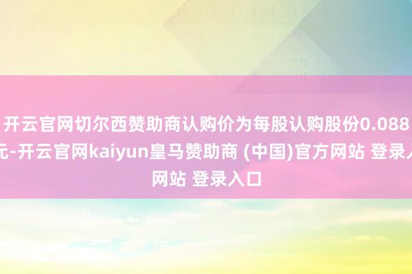 开云官网切尔西赞助商认购价为每股认购股份0.088港元-开云官网kaiyun皇马赞助商 (中国)官方网站 登录入口