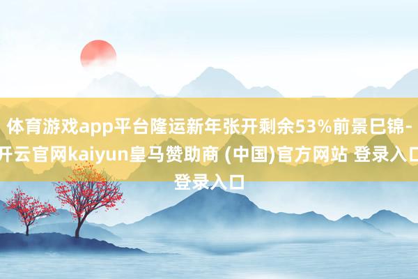 体育游戏app平台隆运新年张开剩余53%前景巳锦-开云官网kaiyun皇马赞助商 (中国)官方网站 登录入口