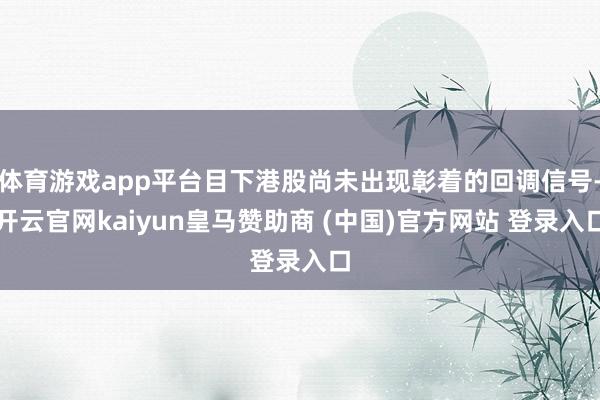 体育游戏app平台目下港股尚未出现彰着的回调信号-开云官网kaiyun皇马赞助商 (中国)官方网站 登录入口