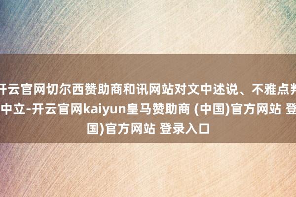 开云官网切尔西赞助商和讯网站对文中述说、不雅点判断保抓中立-开云官网kaiyun皇马赞助商 (中国)官方网站 登录入口