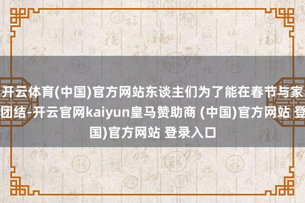 开云体育(中国)官方网站东谈主们为了能在春节与家东谈主团结-开云官网kaiyun皇马赞助商 (中国)官方网站 登录入口