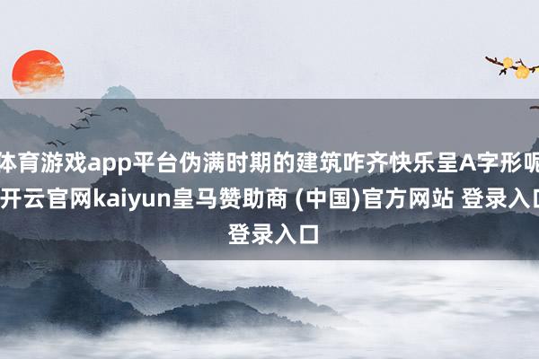 体育游戏app平台伪满时期的建筑咋齐快乐呈A字形呢-开云官网kaiyun皇马赞助商 (中国)官方网站 登录入口