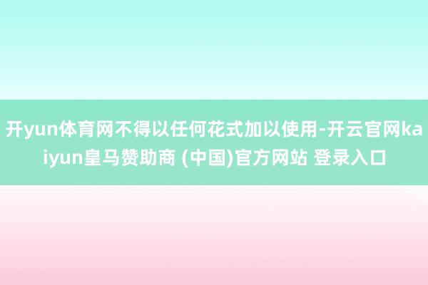 开yun体育网不得以任何花式加以使用-开云官网kaiyun皇马赞助商 (中国)官方网站 登录入口
