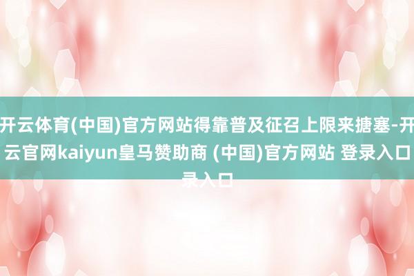 开云体育(中国)官方网站得靠普及征召上限来搪塞-开云官网kaiyun皇马赞助商 (中国)官方网站 登录入口