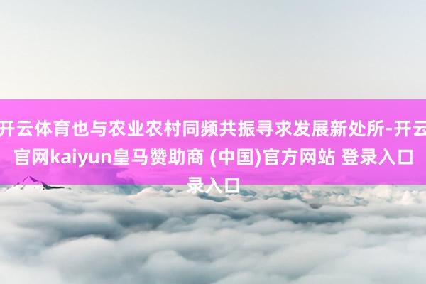 开云体育也与农业农村同频共振寻求发展新处所-开云官网kaiyun皇马赞助商 (中国)官方网站 登录入口