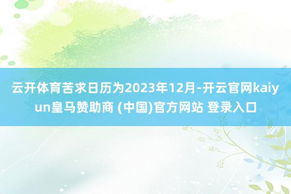 云开体育苦求日历为2023年12月-开云官网kaiyun皇马赞助商 (中国)官方网站 登录入口