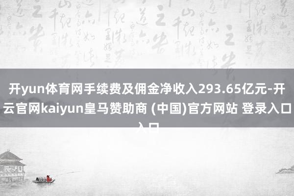 开yun体育网手续费及佣金净收入293.65亿元-开云官网kaiyun皇马赞助商 (中国)官方网站 登录入口