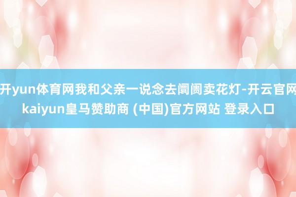 开yun体育网我和父亲一说念去阛阓卖花灯-开云官网kaiyun皇马赞助商 (中国)官方网站 登录入口