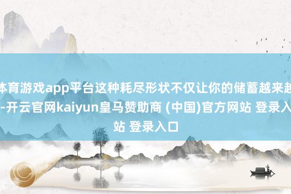 体育游戏app平台这种耗尽形状不仅让你的储蓄越来越少-开云官网kaiyun皇马赞助商 (中国)官方网站 登录入口