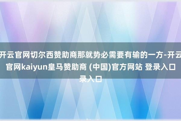 开云官网切尔西赞助商那就势必需要有输的一方-开云官网kaiyun皇马赞助商 (中国)官方网站 登录入口