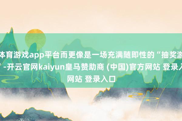 体育游戏app平台而更像是一场充满随即性的“抽奖游戏”-开云官网kaiyun皇马赞助商 (中国)官方网站 登录入口