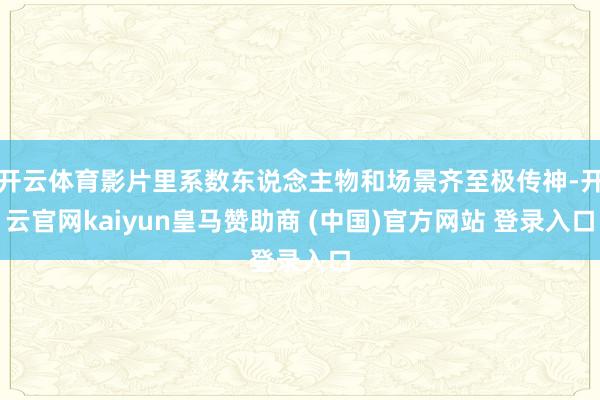 开云体育影片里系数东说念主物和场景齐至极传神-开云官网kaiyun皇马赞助商 (中国)官方网站 登录入口
