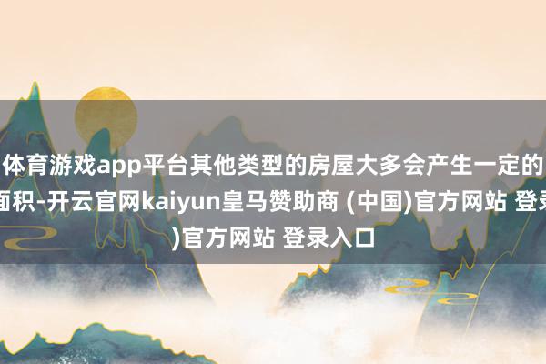体育游戏app平台其他类型的房屋大多会产生一定的公摊面积-开云官网kaiyun皇马赞助商 (中国)官方网站 登录入口