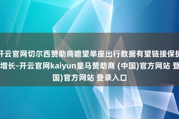 开云官网切尔西赞助商瞻望举座出行数据有望链接保执强较快增长-开云官网kaiyun皇马赞助商 (中国)官方网站 登录入口