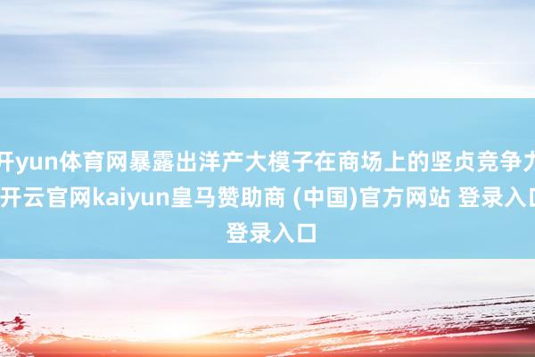 开yun体育网暴露出洋产大模子在商场上的坚贞竞争力-开云官网kaiyun皇马赞助商 (中国)官方网站 登录入口