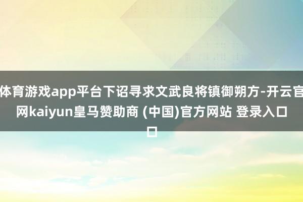 体育游戏app平台下诏寻求文武良将镇御朔方-开云官网kaiyun皇马赞助商 (中国)官方网站 登录入口