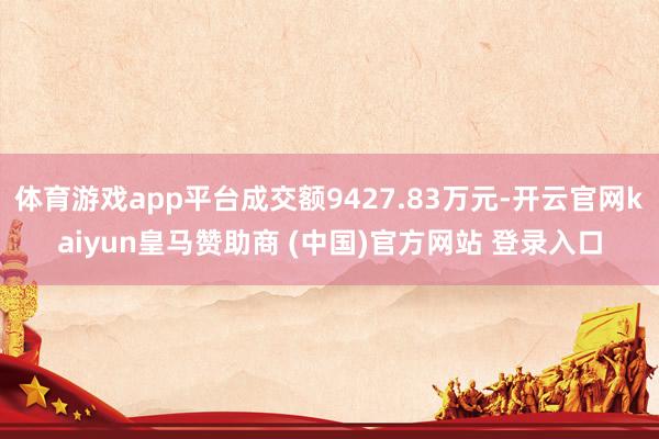 体育游戏app平台成交额9427.83万元-开云官网kaiyun皇马赞助商 (中国)官方网站 登录入口