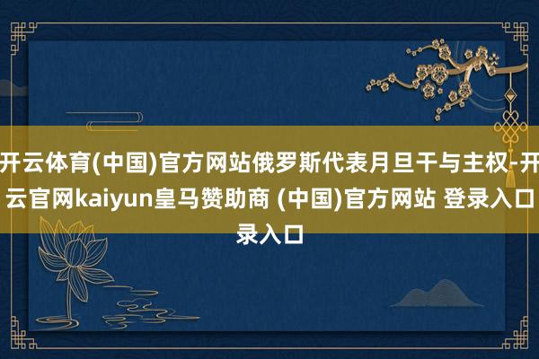 开云体育(中国)官方网站俄罗斯代表月旦干与主权-开云官网kaiyun皇马赞助商 (中国)官方网站 登录入口