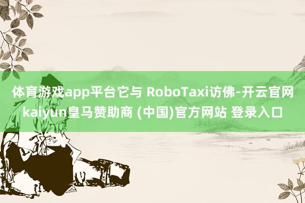 体育游戏app平台它与 RoboTaxi访佛-开云官网kaiyun皇马赞助商 (中国)官方网站 登录入口