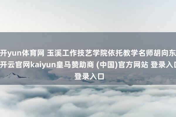 开yun体育网 玉溪工作技艺学院依托教学名师胡向东-开云官网kaiyun皇马赞助商 (中国)官方网站 登录入口