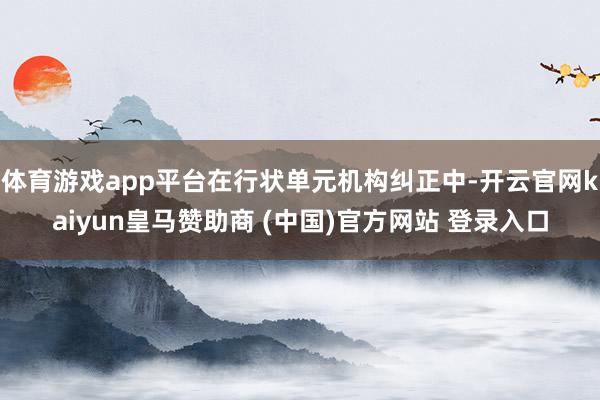 体育游戏app平台在行状单元机构纠正中-开云官网kaiyun皇马赞助商 (中国)官方网站 登录入口