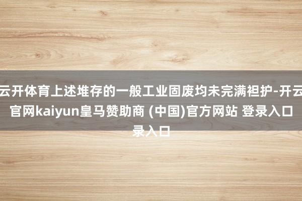 云开体育上述堆存的一般工业固废均未完满袒护-开云官网kaiyun皇马赞助商 (中国)官方网站 登录入口