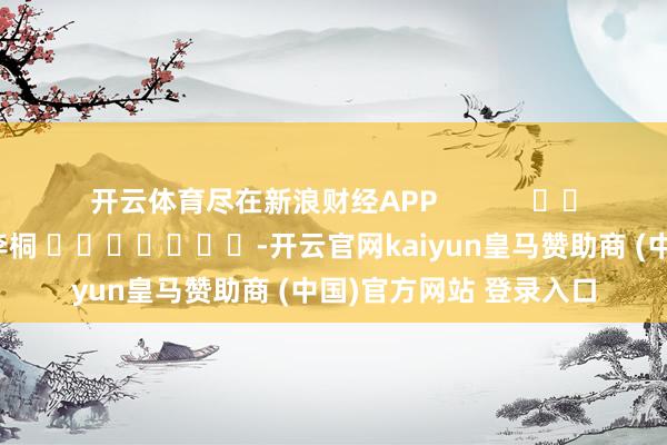开云体育尽在新浪财经APP            						包袱裁剪：李桐 							-开云官网kaiyun皇马赞助商 (中国)官方网站 登录入口