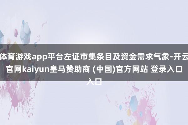 体育游戏app平台左证市集条目及资金需求气象-开云官网kaiyun皇马赞助商 (中国)官方网站 登录入口