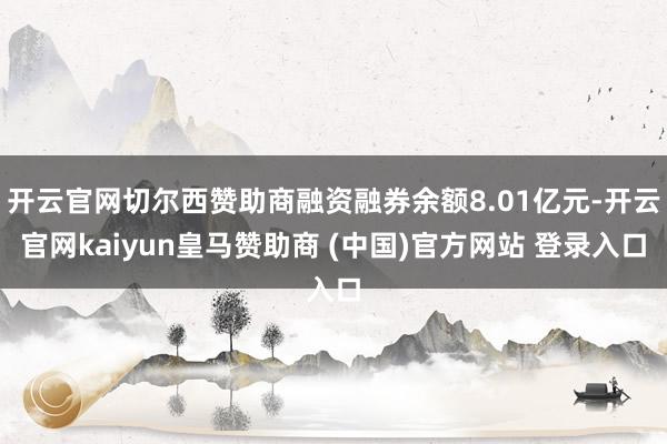 开云官网切尔西赞助商融资融券余额8.01亿元-开云官网kaiyun皇马赞助商 (中国)官方网站 登录入口