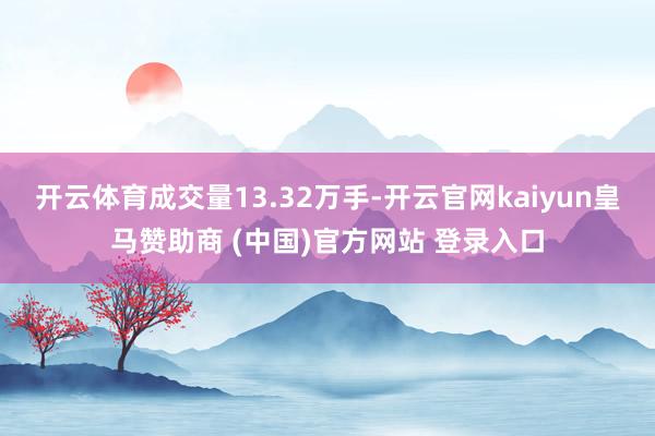开云体育成交量13.32万手-开云官网kaiyun皇马赞助商 (中国)官方网站 登录入口