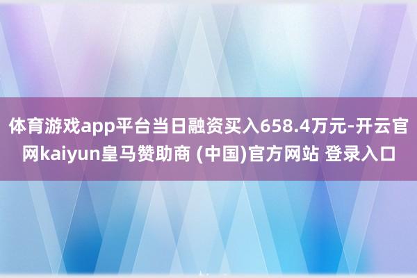 体育游戏app平台当日融资买入658.4万元-开云官网kaiyun皇马赞助商 (中国)官方网站 登录入口