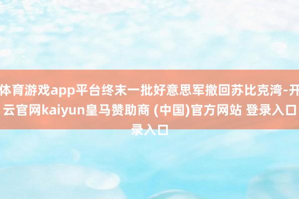 体育游戏app平台终末一批好意思军撤回苏比克湾-开云官网kaiyun皇马赞助商 (中国)官方网站 登录入口