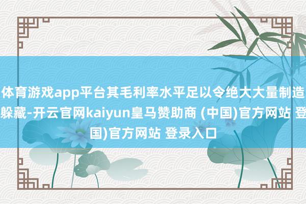 体育游戏app平台其毛利率水平足以令绝大大量制造业同业躲藏-开云官网kaiyun皇马赞助商 (中国)官方网站 登录入口