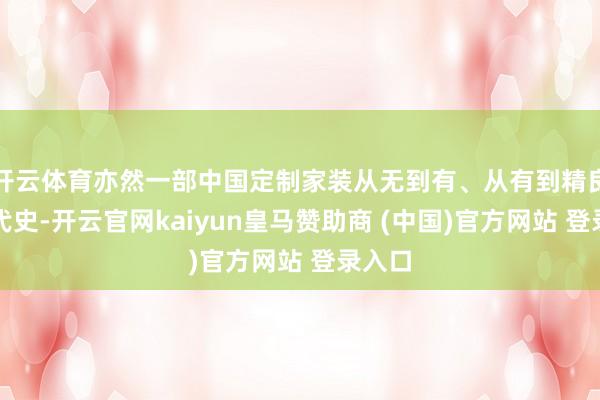 开云体育亦然一部中国定制家装从无到有、从有到精良的迭代史-开云官网kaiyun皇马赞助商 (中国)官方网站 登录入口