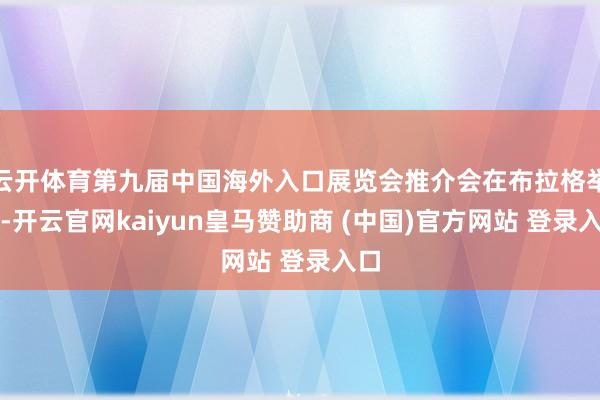 云开体育第九届中国海外入口展览会推介会在布拉格举行-开云官网kaiyun皇马赞助商 (中国)官方网站 登录入口